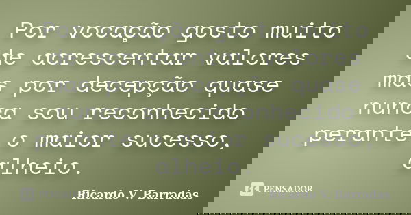 Por vocação gosto muito de acrescentar valores mas por decepção quase nunca sou reconhecido perante o maior sucesso, alheio.... Frase de RICARDO V. BARRADAS.