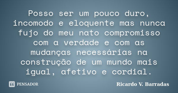 Posso ser um pouco duro, incomodo e eloquente mas nunca fujo do meu nato compromisso com a verdade e com as mudanças necessárias na construção de um mundo mais ... Frase de RICARDO V. BARRADAS.