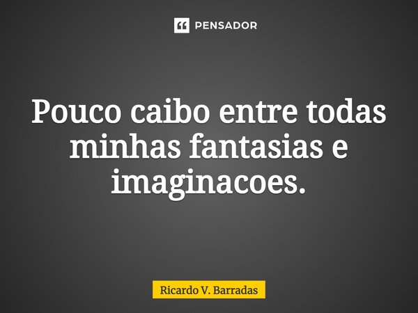Pouco caibo entre todas minhas fantasias e imaginações.... Frase de Ricardo V. Barradas.