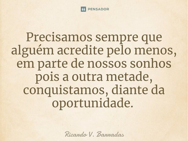 Precisamos sempre que alguém acredite pelo menos, em parte de nossos sonhos pois a outra metade, conquistamos, diante da oportunidade. ⁠... Frase de Ricardo V. Barradas.