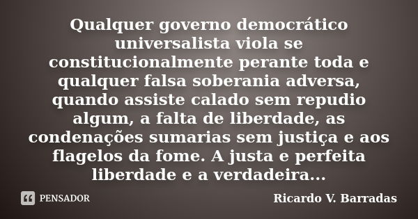 Qualquer governo democrático universalista viola se constitucionalmente perante toda e qualquer falsa soberania adversa, quando assiste calado sem repudio algum... Frase de RICARDO V. BARRADAS.