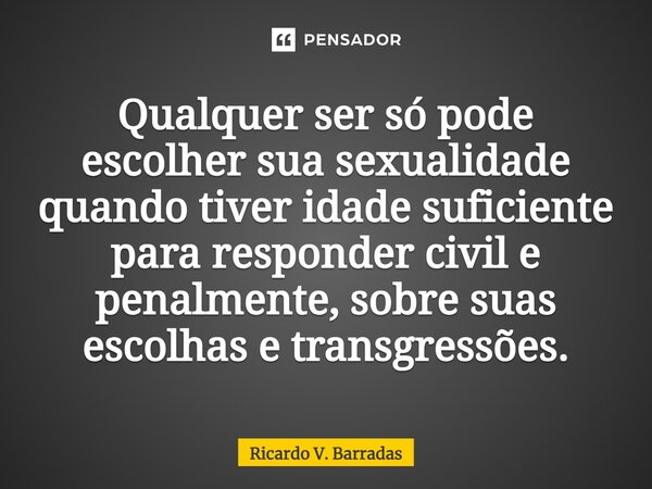 ⁠Qualquer ser só pode escolher sua sexualidade quando tiver idade suficiente para responder civil e penalmente, sobre suas escolhas e transgressões.... Frase de Ricardo V. Barradas.