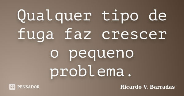 Qualquer tipo de fuga faz crescer o pequeno problema.... Frase de RICARDO V. BARRADAS.