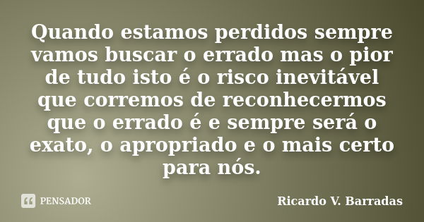 Quando estamos perdidos sempre vamos buscar o errado mas o pior de tudo isto é o risco inevitável que corremos de reconhecermos que o errado é e sempre será o e... Frase de Ricardo V. Barradas.