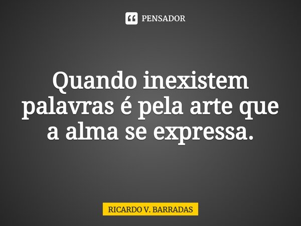 ⁠Quando inexistem palavras é pela arte que a alma se expressa.... Frase de Ricardo V. Barradas.