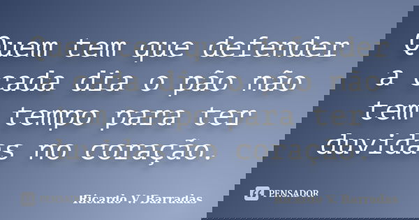 Quem tem que defender a cada dia o pão não tem tempo para ter duvidas no coração.... Frase de RICARDO V. BARRADAS.