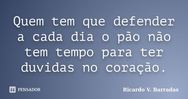 Quem tem que defender a cada dia o pão não tem tempo para ter duvidas no coração.... Frase de RICARDO V. BARRADAS.