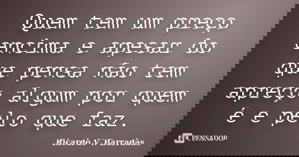 Quem tem um preço encima e apesar do que pensa não tem apreço algum por quem é e pelo que faz.... Frase de RICARDO V. BARRADAS.