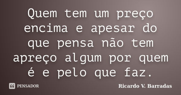 Quem tem um preço encima e apesar do que pensa não tem apreço algum por quem é e pelo que faz.... Frase de RICARDO V. BARRADAS.