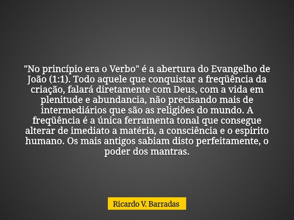 "No princípio era o Verbo" é a abertura do Evangelho de João (1:1). Todo aquele que conquistar a freqüência da criação, falará diretamente com Deus, c... Frase de Ricardo V. Barradas.