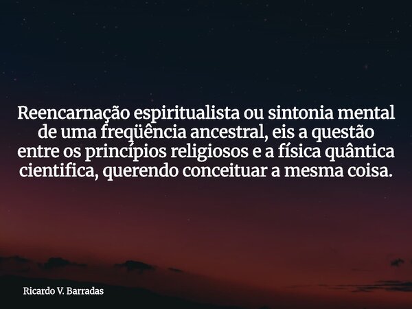 Reencarnação espiritualista ou sintonia mental de uma freqüência ancestral, eis a questão entre os princípios religiosos e a física quântica cientifica, querend... Frase de Ricardo V. Barradas.