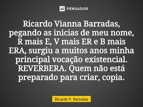 ⁠Ricardo Vianna Barradas, pegando as inicias de meu nome, R mais E, V mais ER e B mais ERA, surgiu a muitos anos minha principal vocação existencial. REVERBERA.... Frase de Ricardo V. Barradas.