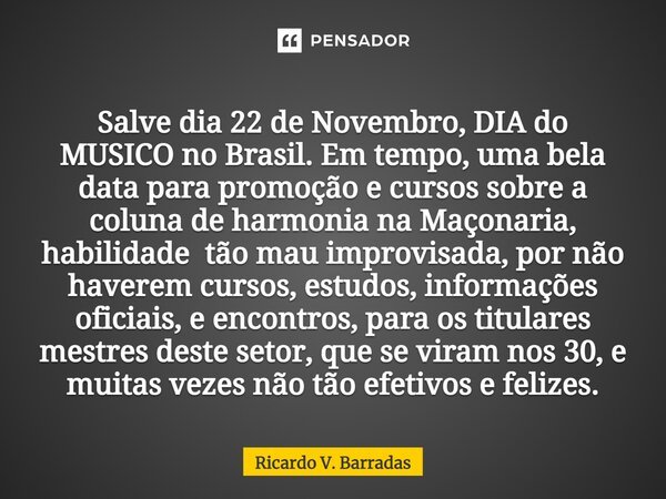 ⁠Salve dia 22 de Novembro, DIA do MUSICO no Brasil. Em tempo, uma bela data para promoção e cursos sobre a coluna de harmonia na Maçonaria, habilidade tão mau i... Frase de Ricardo V. Barradas.