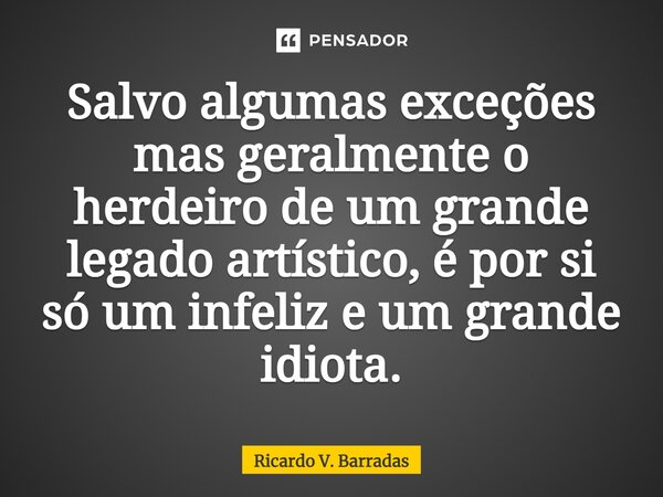 ⁠Salvo algumas exceções mas geralmente o herdeiro de um grande legado artístico, é por si só um infeliz e um grande idiota.... Frase de Ricardo V. Barradas.