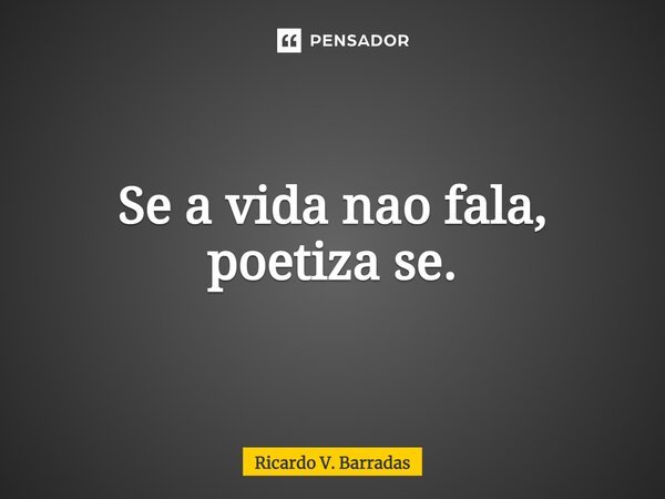⁠Se a vida não fala, poetiza se.... Frase de Ricardo V. Barradas.