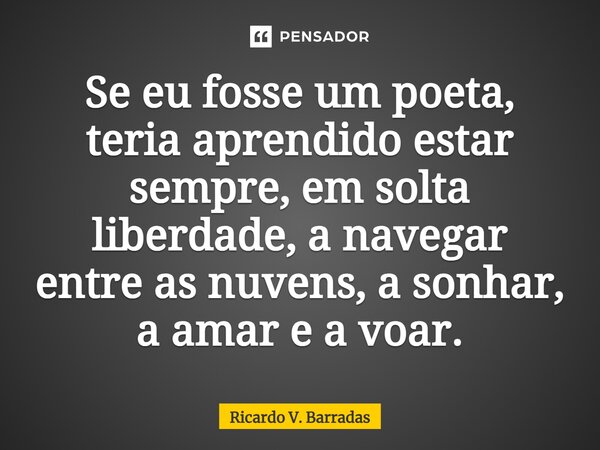 ⁠Se eu fosse um poeta, teria aprendido estar sempre, em solta liberdade, a navegar entre as nuvens, a sonhar, a amar e a voar.... Frase de Ricardo V. Barradas.