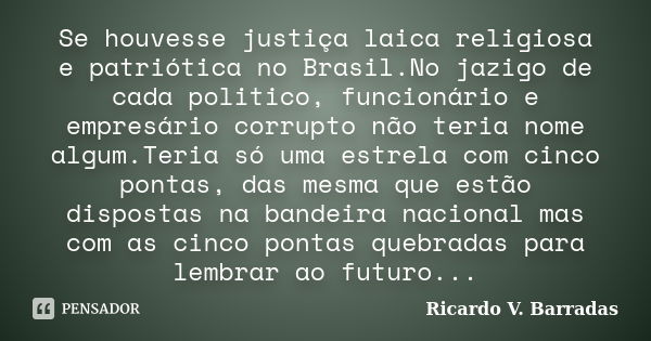 Se houvesse justiça laica religiosa e patriótica no Brasil.No jazigo de cada politico, funcionário e empresário corrupto não teria nome algum.Teria só uma estre... Frase de RICARDO V. BARRADAS.