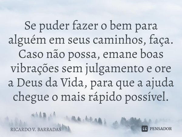 ⁠Se puder fazer o bem para alguém em seus caminhos, faça. Caso não possa, emane boas vibrações sem julgamento e ore a Deus da Vida, para que a ajuda chegue o ma... Frase de Ricardo V. Barradas.