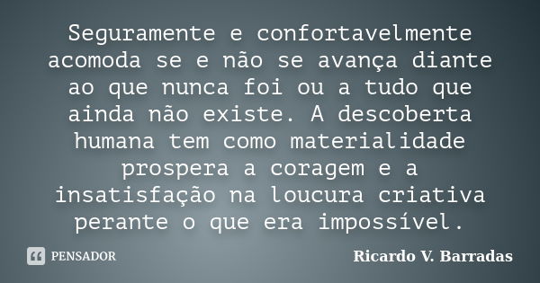 Seguramente e confortavelmente acomoda se e não se avança diante ao que nunca foi ou a tudo que ainda não existe. A descoberta humana tem como materialidade pro... Frase de RICARDO V. BARRADAS.