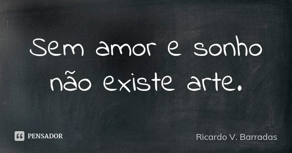 Sem amor e sonho não existe arte.... Frase de RICARDO V. BARRADAS.