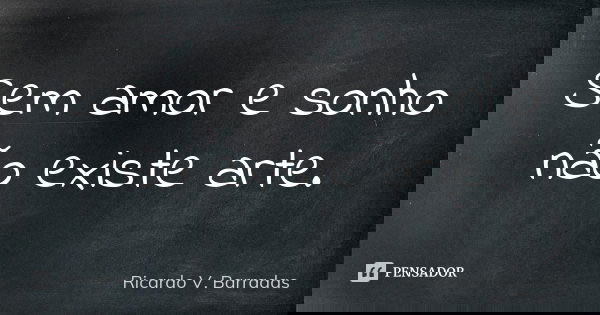 Sem amor e sonho não existe arte.... Frase de RICARDO V. BARRADAS.
