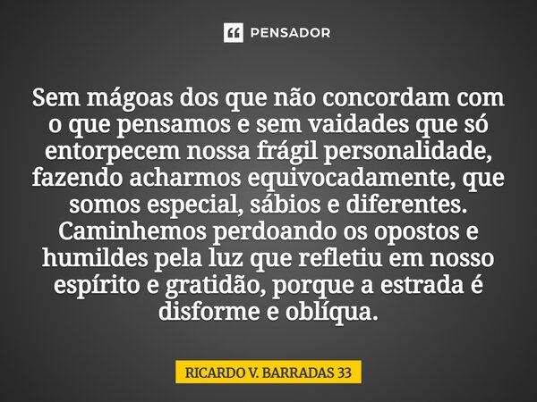 Sem mágoas dos que não concordam com o que pensamos e sem vaidades que só entorpecem nossa frágil personalidade, fazendo acharmos equivocadamente, que somos es... Frase de RICARDO V. BARRADAS 33.