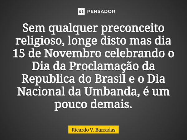 ⁠Sem qualquer preconceito religioso, longe disto mas dia 15 de Novembro celebrando o Dia da Proclamação da Republica do Brasil e o Dia Nacional da Umbanda, é um... Frase de Ricardo V. Barradas.