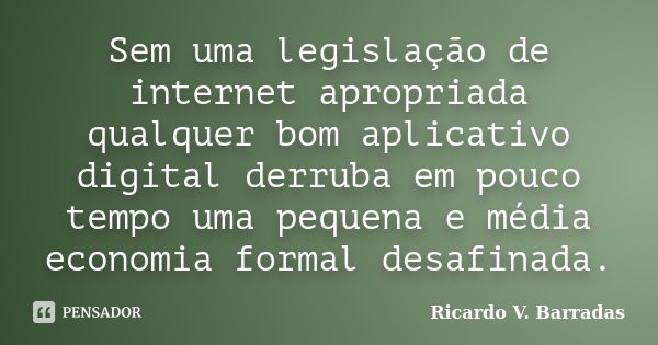 Sem uma legislação de internet apropriada qualquer bom aplicativo digital derruba em pouco tempo uma pequena e média economia formal desafinada.... Frase de Ricardo V. Barradas.