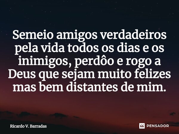 ⁠Semeio amigos verdadeiros pela vida todos os dias e os inimigos, perdôo e rogo a Deus que sejam muito felizes mas bem distantes de mim.... Frase de Ricardo V. Barradas.