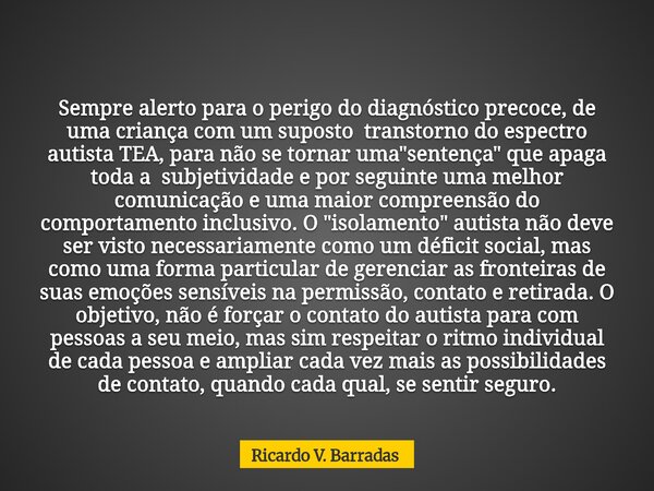 Sempre alerto para o perigo do diagnóstico precoce, de uma criança com um suposto transtorno do espectro autista TEA, para não se tornar uma "sentença&quot... Frase de Ricardo V. Barradas.