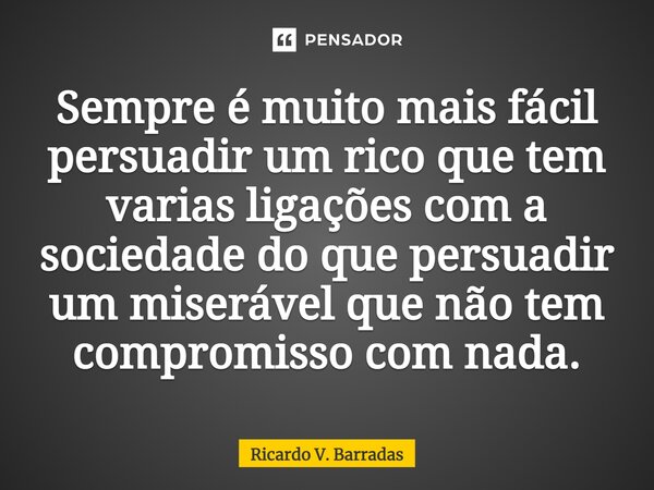 ⁠Sempre é muito mais fácil persuadir um rico que tem varias ligações com a sociedade do que persuadir um miserável que não tem compromisso com nada.... Frase de Ricardo V. Barradas.