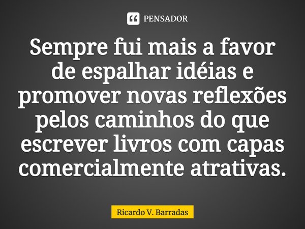 ⁠Sempre fui mais a favor de espalhar idéias e promover novas reflexões pelos caminhos do que escrever livros com capas comercialmente atrativas.... Frase de Ricardo V. Barradas.