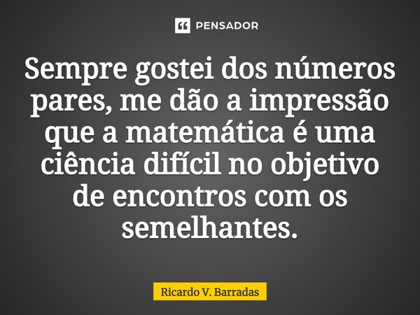 ⁠Sempre gostei dos números pares, me dão a impressão que a matemática é uma ciência difícil no objetivo de encontros com os semelhantes.... Frase de Ricardo V. Barradas.