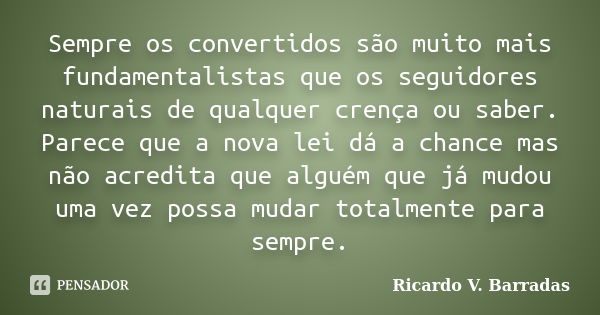 Sempre os convertidos são muito mais fundamentalistas que os seguidores naturais de qualquer crença ou saber. Parece que a nova lei dá a chance mas não acredita... Frase de Ricardo V. Barradas.