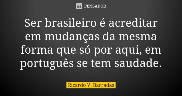 Ser brasileiro é acreditar em mudanças da mesma forma que só por aqui, em português se tem saudade.... Frase de RICARDO V. BARRADAS.