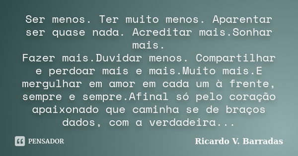 Ser menos. Ter muito menos. Aparentar ser quase nada. Acreditar mais.Sonhar mais. Fazer mais.Duvidar menos. Compartilhar e perdoar mais e mais.Muito mais.E merg... Frase de Ricardo V. Barradas.