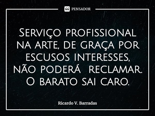 ⁠Serviço profissional na arte, de graça por escusos interesses, não poderá reclamar. O barato sai caro.... Frase de Ricardo V. Barradas.