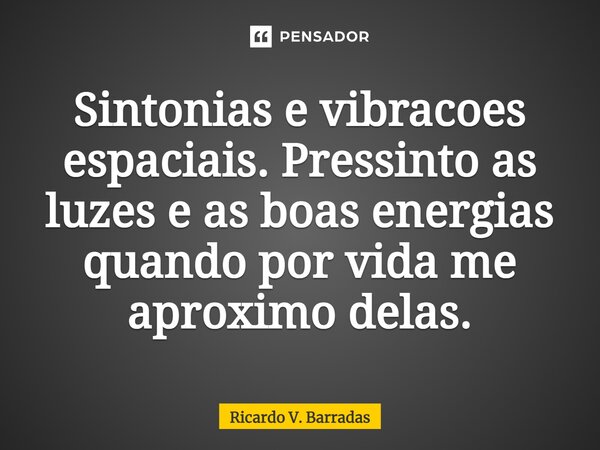 ⁠Sintonias e vibrações espaciais. Pressinto as luzes e as boas energias quando por vida me aproximo delas.... Frase de Ricardo V. Barradas.