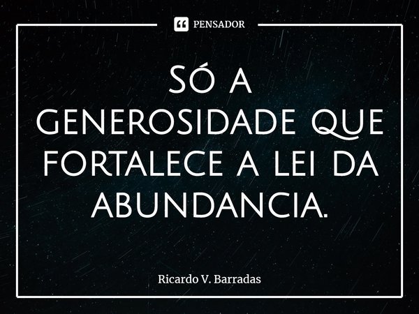 ⁠Só a generosidade que fortalece a lei da abundancia.... Frase de Ricardo V. Barradas.