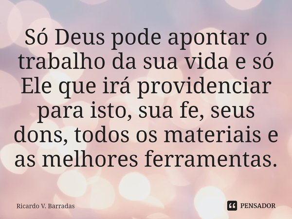 ⁠Só Deus pode apontar o trabalho da sua vida e só Ele que irá providenciar para isto, sua fé, seus dons, todos os materiais e as melhores ferramentas.... Frase de Ricardo V. Barradas.