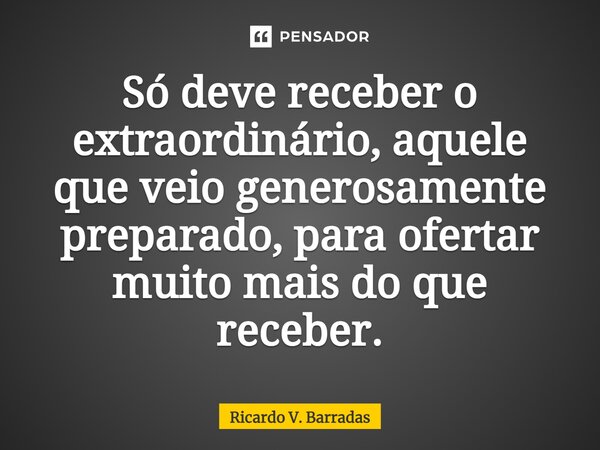 ⁠Só deve receber o extraordinário, aquele que veio generosamente preparado, para ofertar muito mais do que receber.... Frase de Ricardo V. Barradas.