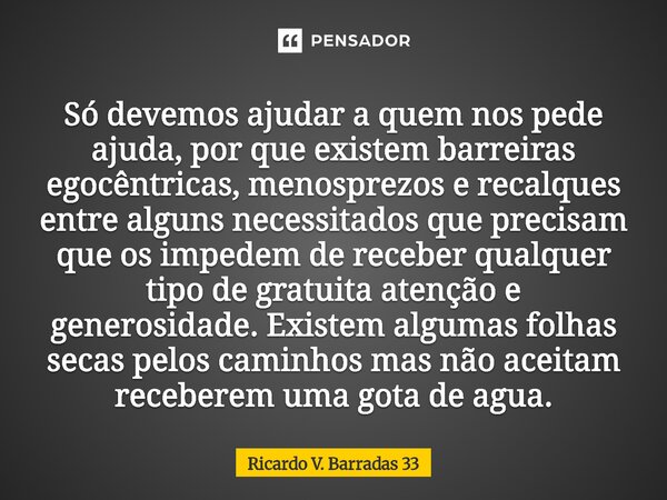 Só devemos ajudar a quem nos pede ajuda, por que existem barreiras egocêntricas, menosprezos e recalques entre alguns necessitados que precisam que os impedem ... Frase de RICARDO V. BARRADAS 33.