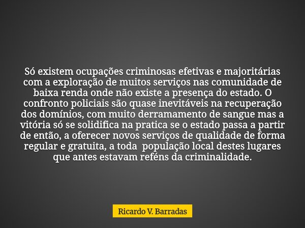 Só existem ocupações criminosas efetivas e majoritárias com a exploração de muitos serviços nas comunidade de baixa renda onde não existe a presença do estado. ... Frase de Ricardo V. Barradas.