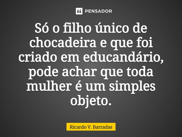 Só o filho único de chocadeira e que foi criado em educandário, pode achar que toda mulher é um simples objeto.⁠... Frase de Ricardo V. Barradas.