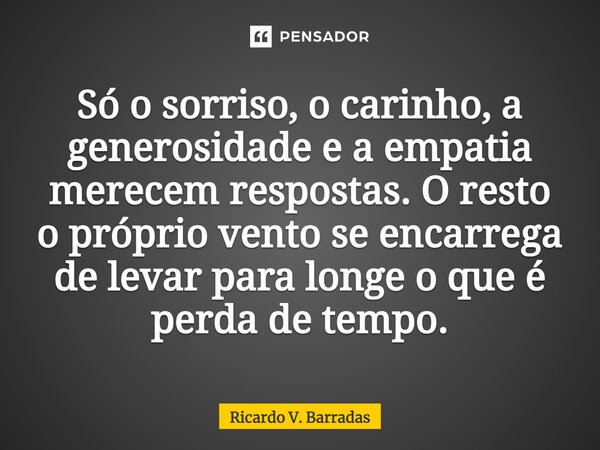 ⁠Só o sorriso, o carinho, a generosidade e a empatia merecem respostas. O resto o próprio vento se encarrega de levar para longe o que é perda de tempo.... Frase de Ricardo V. Barradas.