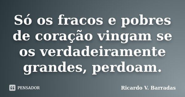 Só os fracos e pobres de coração vingam se os verdadeiramente grandes, perdoam.... Frase de Ricardo V. Barradas.