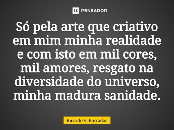 ⁠Só pela arte que criativo em mim minha realidade e com isto em mil cores, mil amores, resgato na diversidade do universo, minha madura sanidade.... Frase de Ricardo V. Barradas.