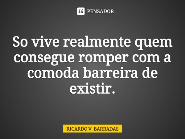 ⁠Só vive realmente quem consegue romper com a cômoda barreira de existir.... Frase de Ricardo V. Barradas.