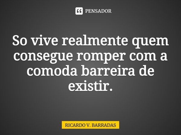 ⁠Só vive realmente quem consegue romper com a cômoda barreira de existir.... Frase de Ricardo V. Barradas.