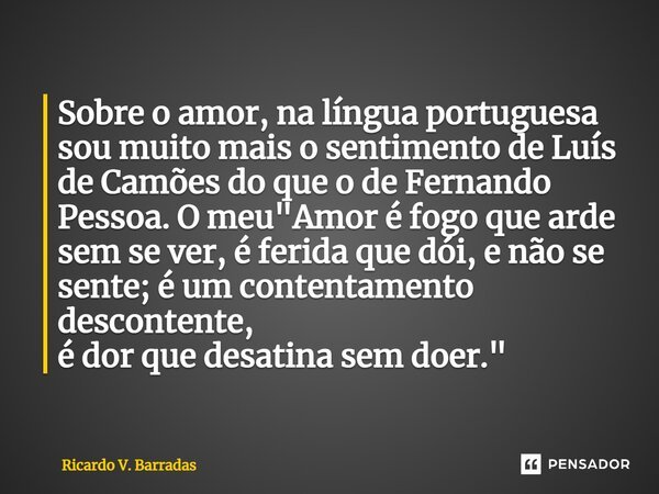 ⁠Sobre o amor, na língua portuguesa sou muito mais o sentimento de Luís de Camões do que o de Fernando Pessoa. O meu "Amor é fogo que arde sem se ver, é fe... Frase de Ricardo V. Barradas.